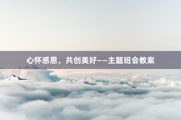 心怀感恩，共创美好——主题班会教案