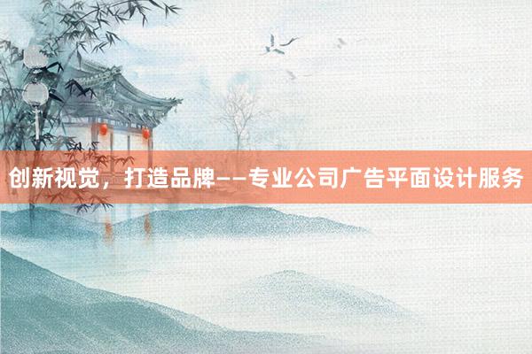 创新视觉，打造品牌——专业公司广告平面设计服务