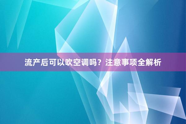 流产后可以吹空调吗？注意事项全解析