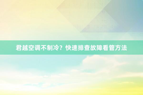 君越空调不制冷？快速排查故障看管方法