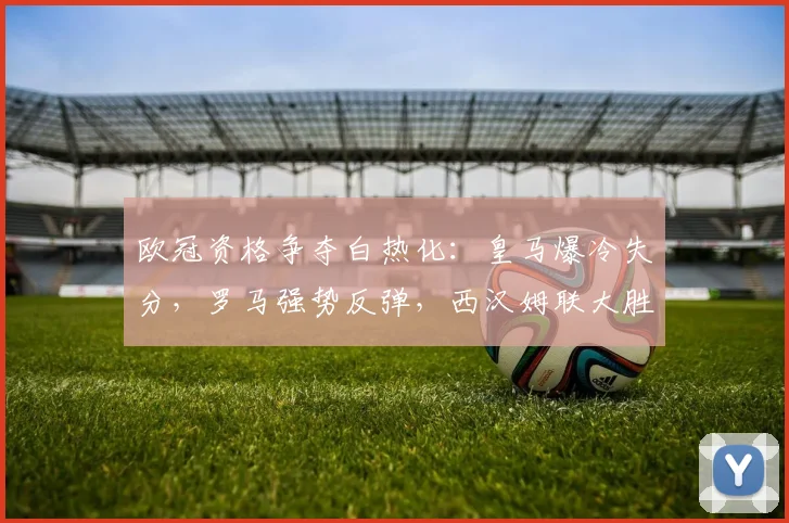 欧冠资格争夺白热化：皇马爆冷失分，罗马强势反弹，西汉姆联大胜逃离降级区