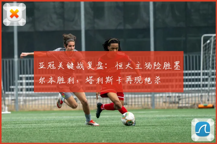 亚冠关键战复盘：恒大主场险胜墨尔本胜利，塔利斯卡再现绝杀
