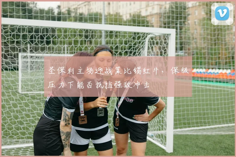 圣保利主场迎战莱比锡红牛，保级压力下能否抵挡强敌冲击