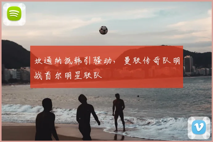 坎通纳抵韩引骚动，曼联传奇队明战首尔明星联队