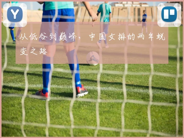 从低谷到巅峰,中国女排的两年蜕变之路