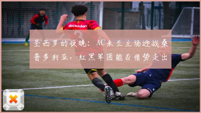 圣西罗的夜晚：AC米兰主场迎战桑普多利亚，红黑军团能否借势走出阴霾？