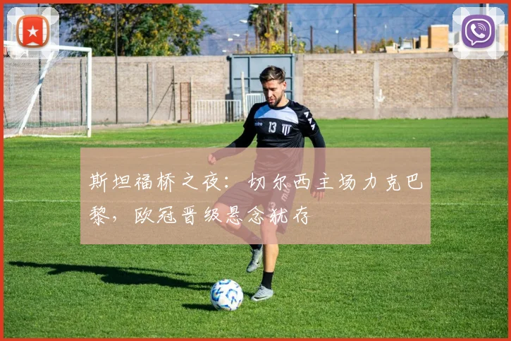 斯坦福桥之夜：切尔西主场力克巴黎，欧冠晋级悬念犹存