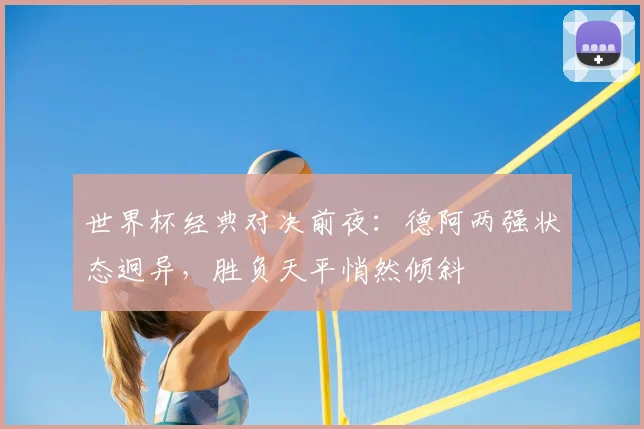 世界杯经典对决前夜：德阿两强状态迥异，胜负天平悄然倾斜