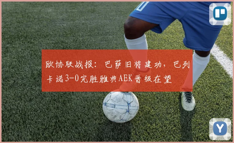 欧协联战报：巴萨旧将建功，巴列卡诺3-0完胜雅典AEK晋级在望