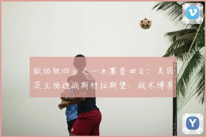 欧协联四分之一决赛首回合：美因茨主场迎战斯特拉斯堡，战术博弈成关键