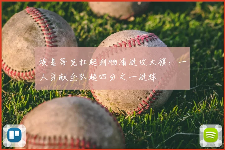 埃基蒂克扛起利物浦进攻大旗，一人贡献全队超四分之一进球