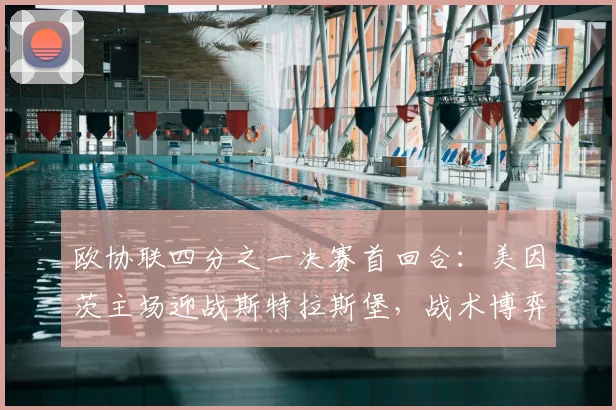 欧协联四分之一决赛首回合：美因茨主场迎战斯特拉斯堡，战术博弈成关键
