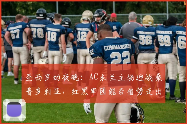 圣西罗的夜晚：AC米兰主场迎战桑普多利亚，红黑军团能否借势走出阴霾？
