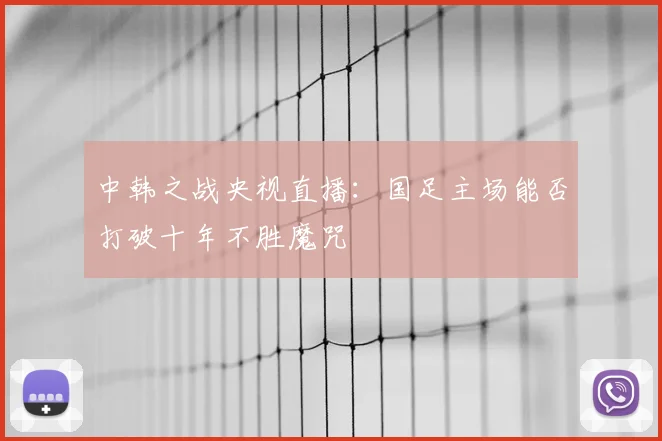 中韩之战央视直播:国足主场能否打破十年不胜魔咒