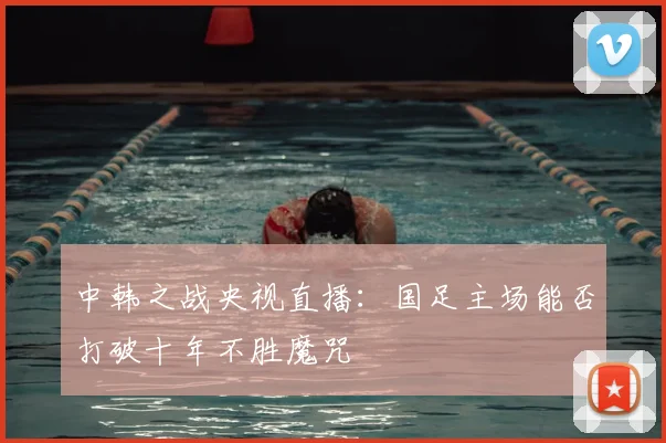 中韩之战央视直播:国足主场能否打破十年不胜魔咒