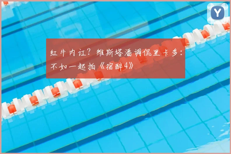 红牛内讧？维斯塔潘调侃里卡多：不如一起拍《宿醉4》